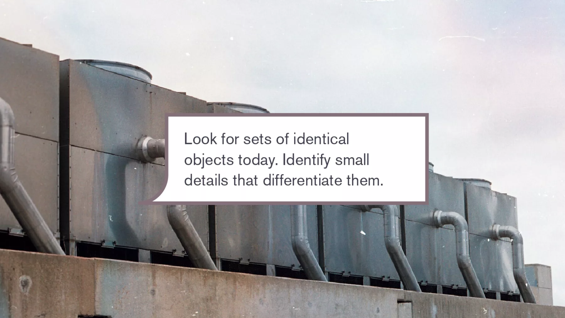 Photograph of repeated machinery, overlaid with walking prompt: "Look for sets of identical objects today. Identify small details that differentiate them."